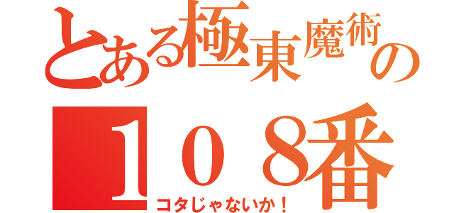 とある極東魔術の１０８番（コタじゃないか！）