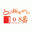 とある極東魔術の１０８番（コタじゃないか！）