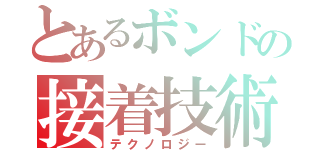 とあるボンドの接着技術（テクノロジー）