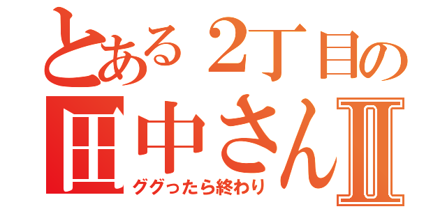 とある２丁目の田中さんⅡ（ググったら終わり）