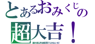 とあるおみくじの超大吉！（超大吉以外全部見てられないだ！）