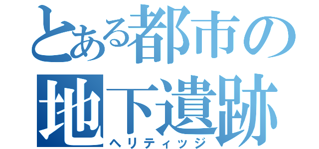 とある都市の地下遺跡（ヘリティッジ）