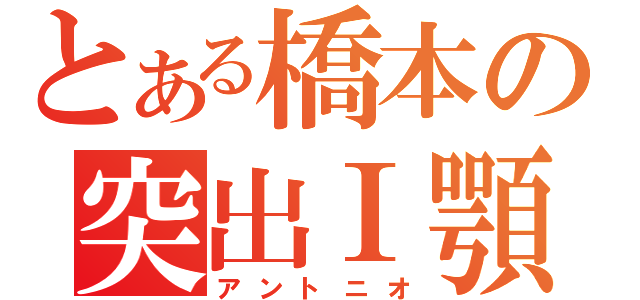 とある橋本の突出Ⅰ顎人（アントニオ）