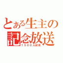 とある生主の記念放送（１５００人記念）