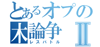 とあるオプの木論争Ⅱ（レスバトル）