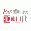 とある嘘吐きの孤独白世（アンチブラックソロウ）