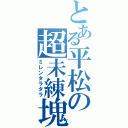 とある平松の超未練塊（ミレンタラタラ）