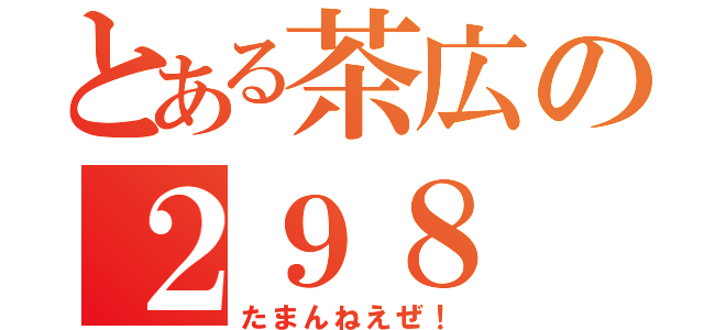 とある茶広の２９８（たまんねえぜ！）