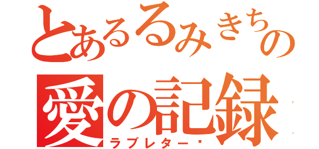 とあるるみきちの愛の記録（ラブレター♡）