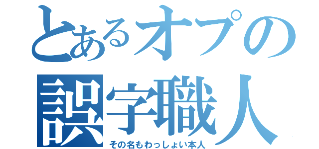 とあるオプの誤字職人（その名もわっしょい本人）