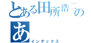 とある田所浩二のあ（インデックス）