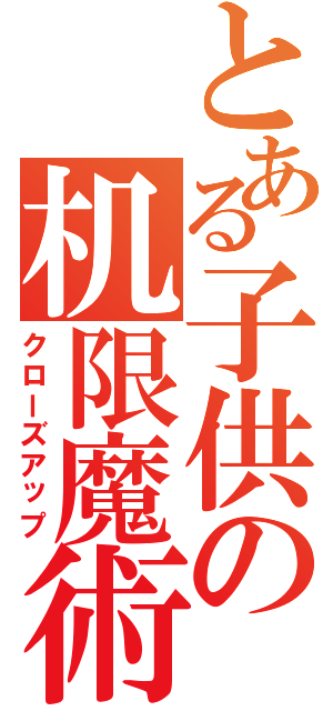 とある子供の机限魔術（クローズアップ）