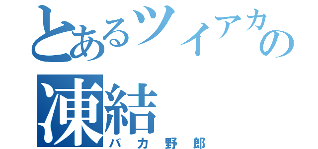 とあるツイアカの凍結（バカ野郎）