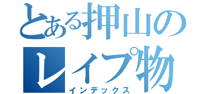 とある押山のレイプ物語（インデックス）