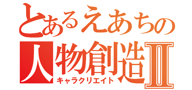 とあるえあちの人物創造Ⅱ（キャラクリエイト）