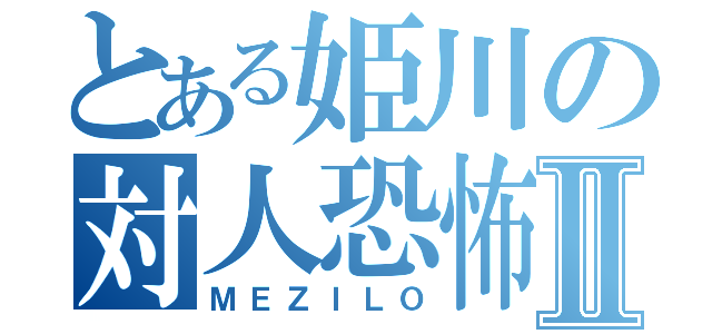 とある姫川の対人恐怖Ⅱ（ＭＥＺＩＬＯ）