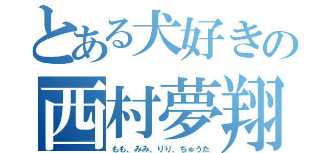 とある犬好きの西村夢翔（もも、みみ、りり、ちゅうた）