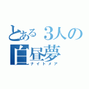 とある３人の白昼夢（ナイトメア）