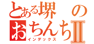 とある堺のおちんちんⅡ（インデックス）