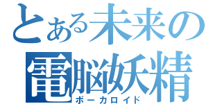 とある未来の電脳妖精（ボーカロイド）