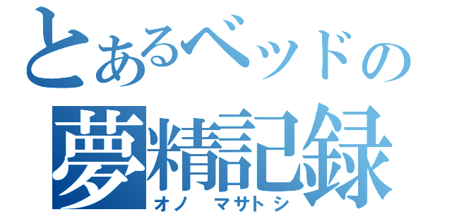 とあるベッドの夢精記録（オノ　マサトシ）