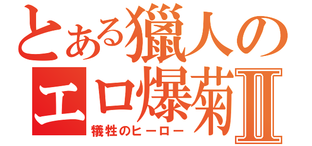 とある獵人のエロ爆菊劍Ⅱ（犠牲のヒーロー）