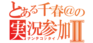 とある千春＠の実況参加Ⅱ（ナンテコッタイ）