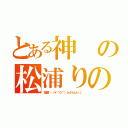 とある神の松浦りの（宿題＼（＊⌒０⌒）ｂがんばっ♪）