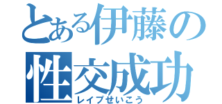 とある伊藤の性交成功（レイプせいこう）