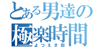 とある男達の極楽時間（よつえき部）