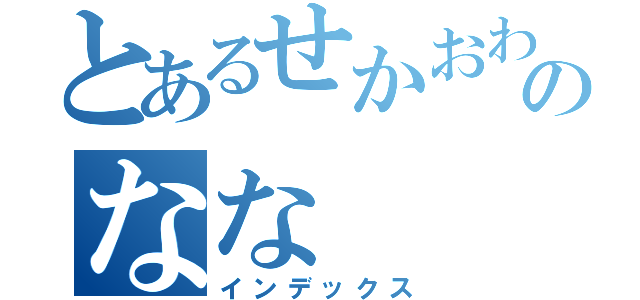 とあるせかおわのなな（インデックス）