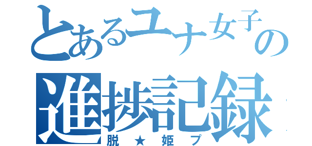 とあるユナ女子の進捗記録（脱★姫プ）