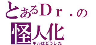 とあるＤｒ．の怪人化（ギルはどうした）