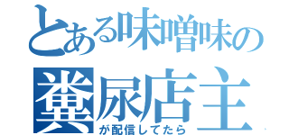 とある味噌味の糞尿店主が配信してたら（が配信してたら）