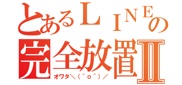 とあるＬＩＮＥの完全放置Ⅱ（オワタ＼（＾ｏ＾）／）