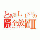 とあるＬＩＮＥの完全放置Ⅱ（オワタ＼（＾ｏ＾）／）