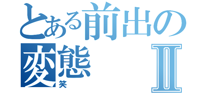 とある前出の変態Ⅱ（笑）