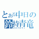 とある中日の鈴持青竜（オネヤロサン）