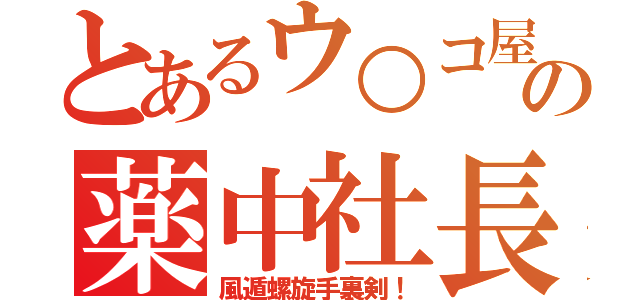 とあるウ○コ屋の薬中社長（風遁螺旋手裏剣！）