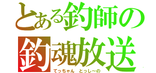 とある釣師の釣魂放送（てっちゃん　とっし～の）