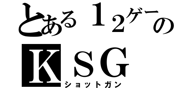 とある１２ゲージのＫＳＧ（ショットガン）