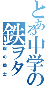 とある中学の鉄ヲタ（鋼の騎士）