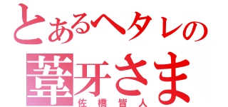 とあるヘタレの葦牙さま（佐橋皆人）