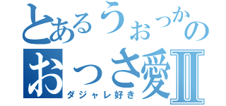 とあるうぉっかのおっさ愛Ⅱ（ダジャレ好き）