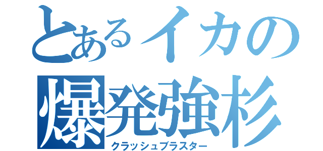 とあるイカの爆発強杉（クラッシュブラスター）