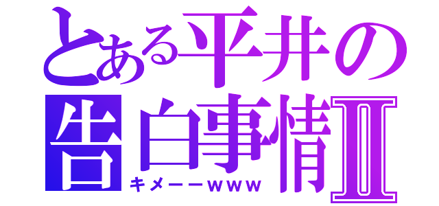 とある平井の告白事情Ⅱ（キメーーｗｗｗ）