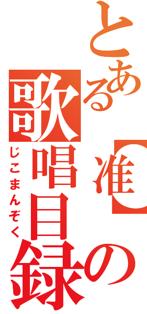 とある【准】の歌唱目録（じこまんぞく）