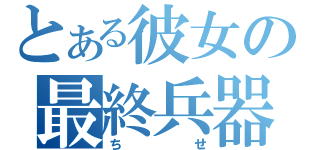 とある彼女の最終兵器（ちせ）