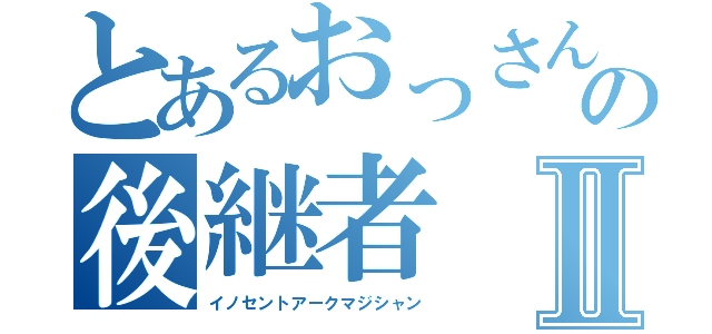 とあるおっさんの後継者Ⅱ（イノセントアークマジシャン）
