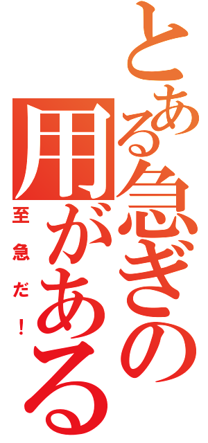 とある急ぎの用がある（至急だ！）